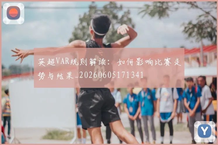 英超VAR规则解读:如何影响比赛走势与结果_20260605171341