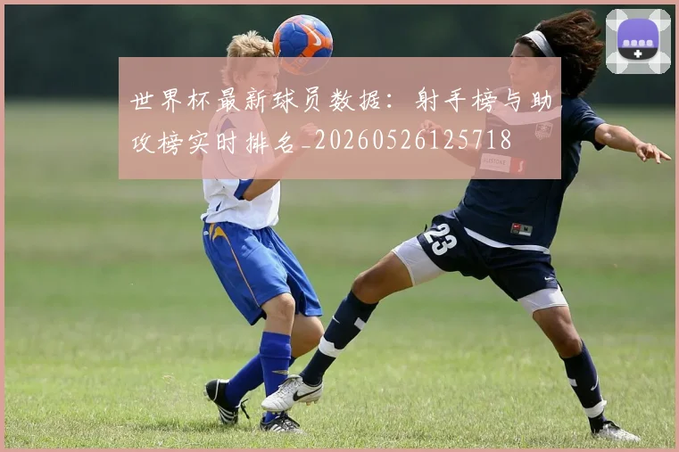 世界杯最新球员数据：射手榜与助攻榜实时排名_20260526125718