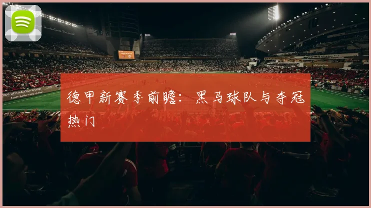 德甲新赛季前瞻：黑马球队与夺冠热门