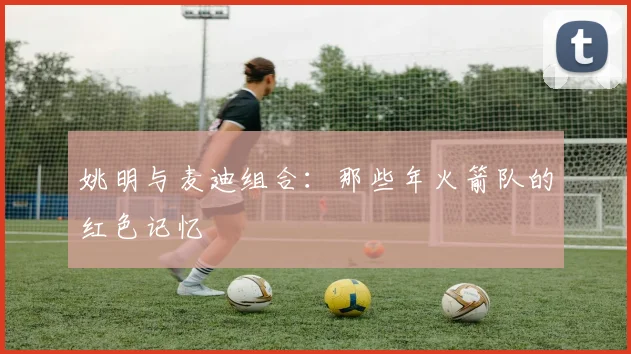 姚明与麦迪组合:那些年火箭队的红色记忆