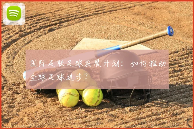 国际足联足球发展计划：如何推动全球足球进步？