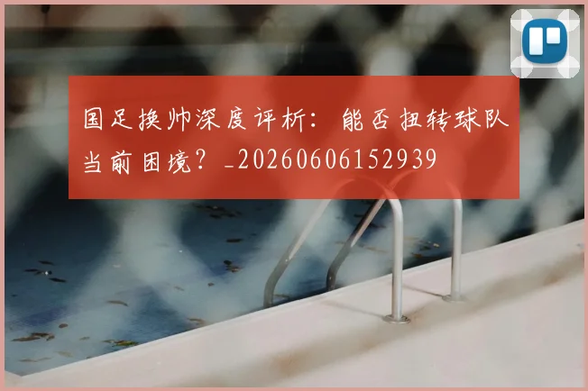 国足换帅深度评析：能否扭转球队当前困境？_20260606152939