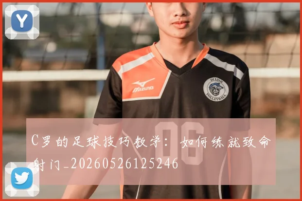 C罗的足球技巧教学:如何练就致命射门_20260526125246