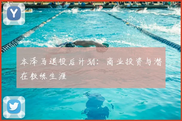 本泽马退役后计划：商业投资与潜在教练生涯