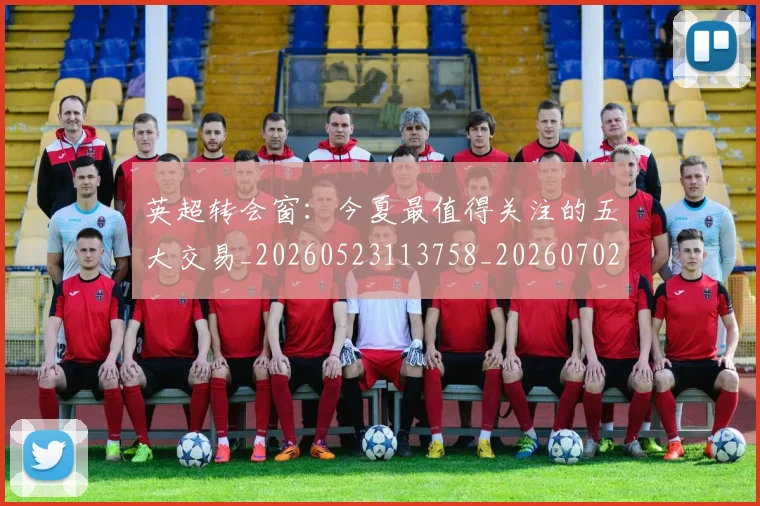 英超转会窗：今夏最值得关注的五大交易_20260523113758_20260702174946
