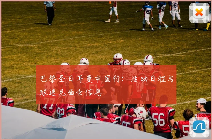 巴黎圣日耳曼中国行:活动日程与球迷见面会信息