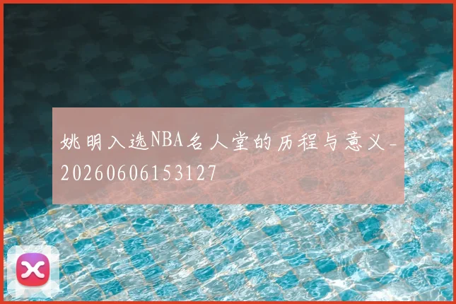 姚明入选NBA名人堂的历程与意义_20260606153127