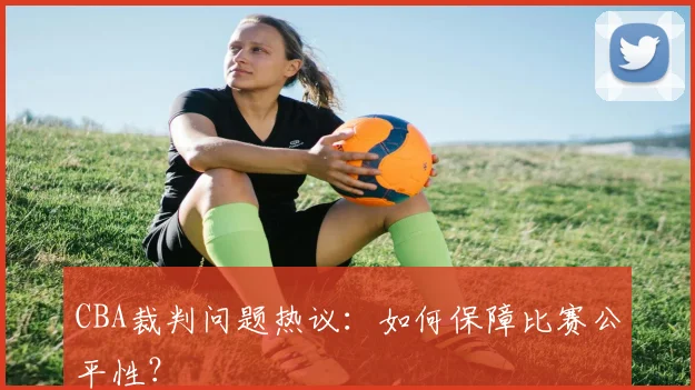 CBA裁判问题热议:如何保障比赛公平性?