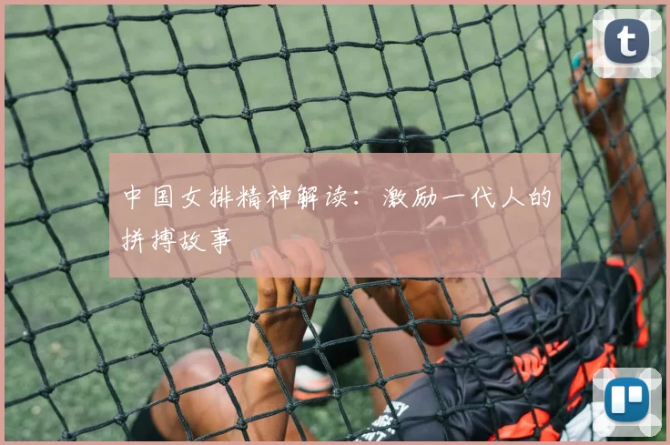 中国女排精神解读：激励一代人的拼搏故事