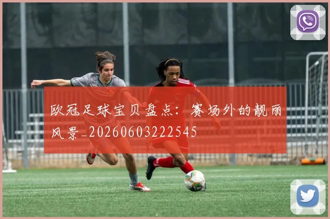 欧冠足球宝贝盘点：赛场外的靓丽风景_20260603222545