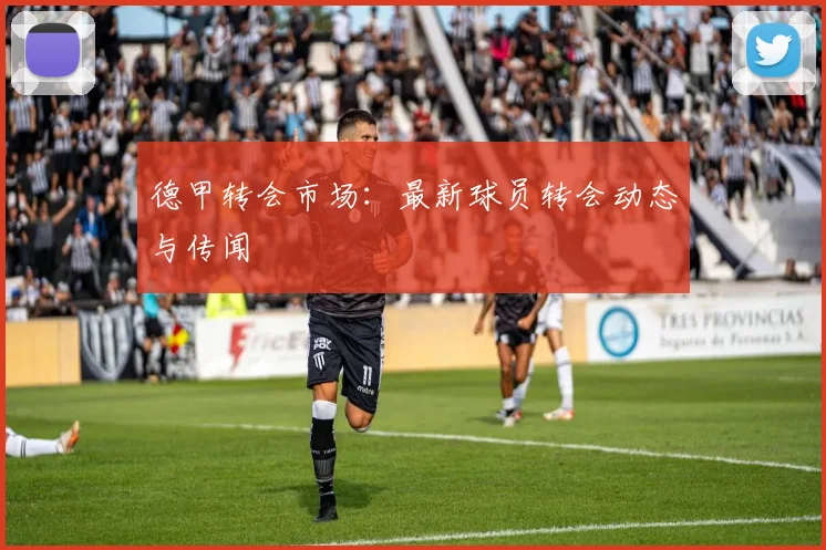 德甲转会市场：最新球员转会动态与传闻