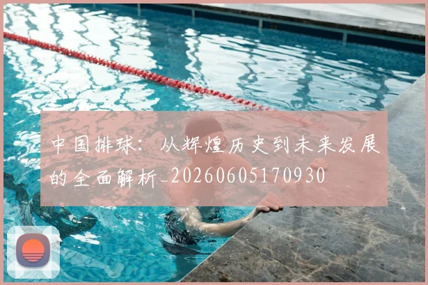 中国排球：从辉煌历史到未来发展的全面解析_20260605170930