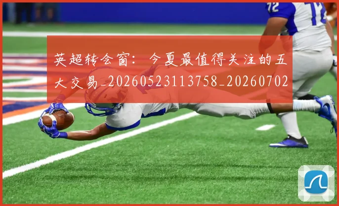 英超转会窗:今夏最值得关注的五大交易_20260523113758_20260702174946