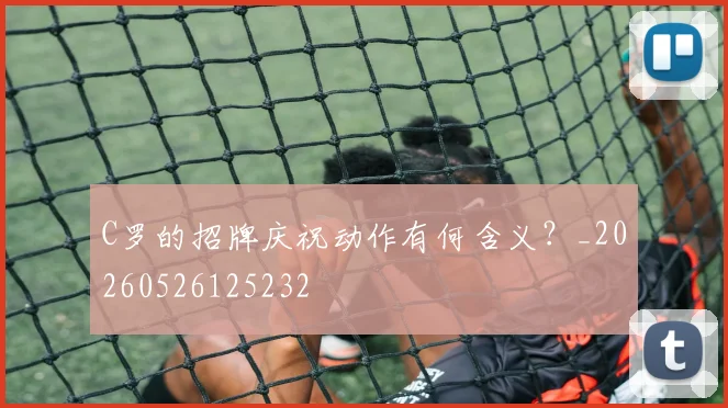 C罗的招牌庆祝动作有何含义？_20260526125232