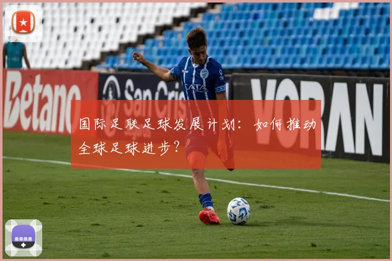 国际足联足球发展计划:如何推动全球足球进步?
