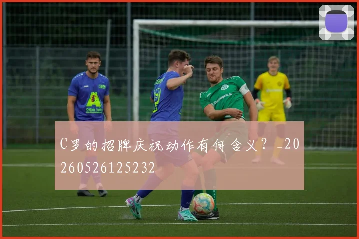C罗的招牌庆祝动作有何含义?_20260526125232