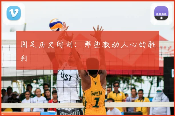国足历史时刻：那些激动人心的胜利