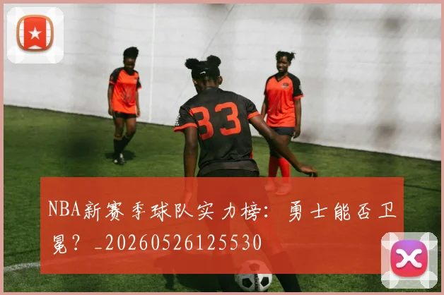 NBA新赛季球队实力榜:勇士能否卫冕?_20260526125530