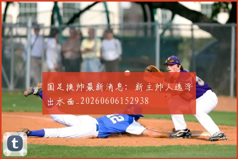 国足换帅最新消息：新主帅人选浮出水面_20260606152938