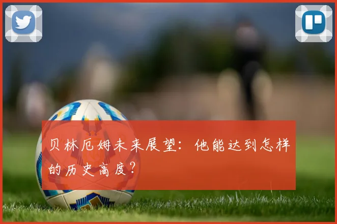 贝林厄姆未来展望:他能达到怎样的历史高度?