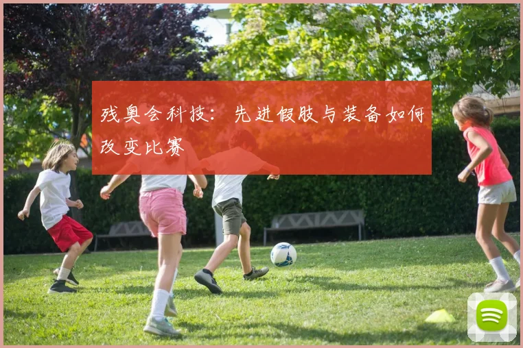 残奥会科技：先进假肢与装备如何改变比赛