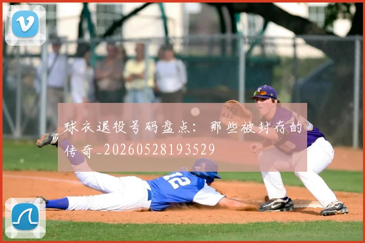 球衣退役号码盘点：那些被封存的传奇_20260528193529