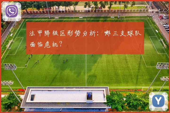 法甲降级区形势分析:哪三支球队面临危机?