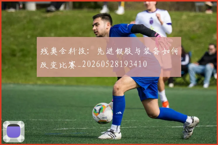 残奥会科技:先进假肢与装备如何改变比赛_20260528193410