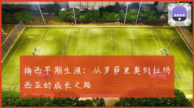 梅西早期生涯:从罗萨里奥到拉玛西亚的成长之路