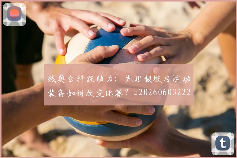 残奥会科技助力：先进假肢与运动装备如何改变比赛？_20260603222621
