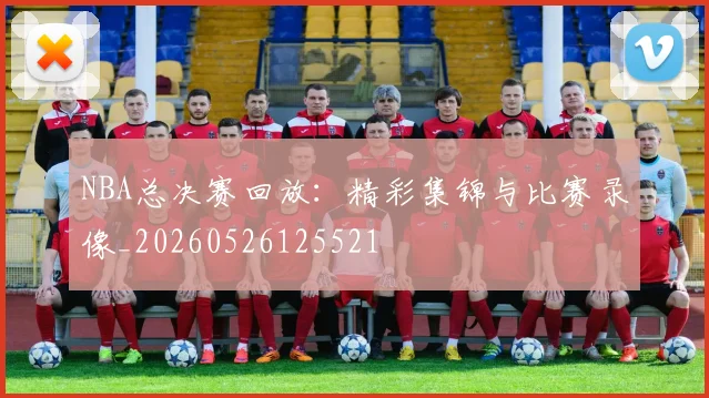 NBA总决赛回放：精彩集锦与比赛录像_20260526125521