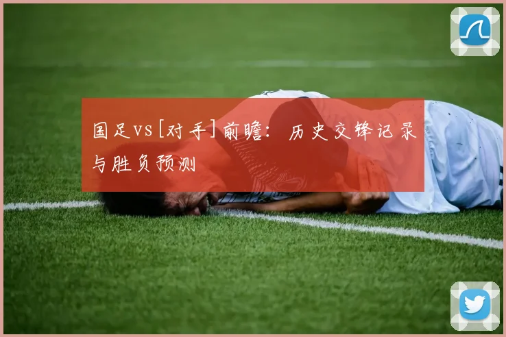 国足vs[对手]前瞻：历史交锋记录与胜负预测