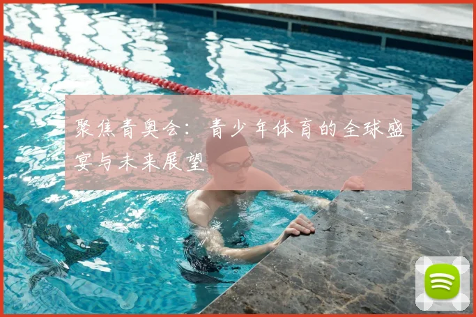 聚焦青奥会：青少年体育的全球盛宴与未来展望