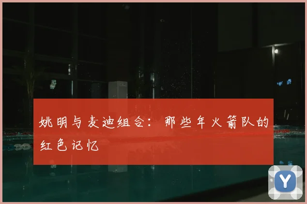 姚明与麦迪组合:那些年火箭队的红色记忆