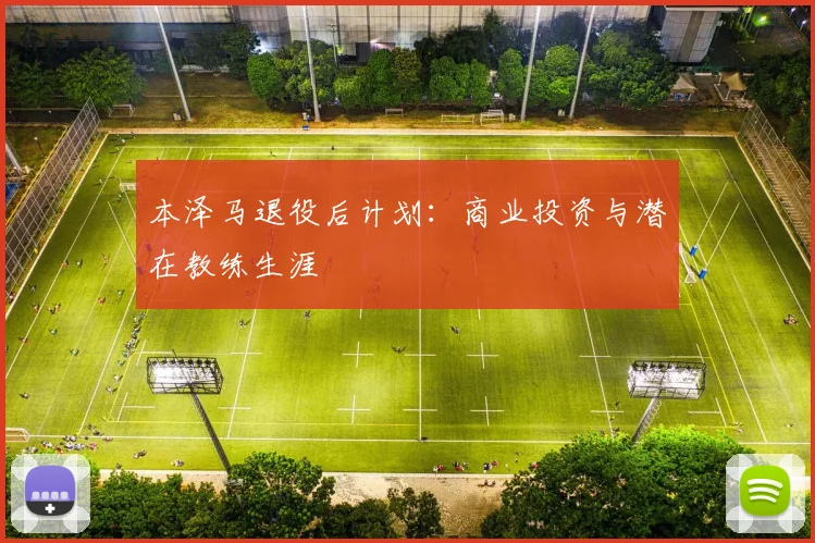 本泽马退役后计划：商业投资与潜在教练生涯