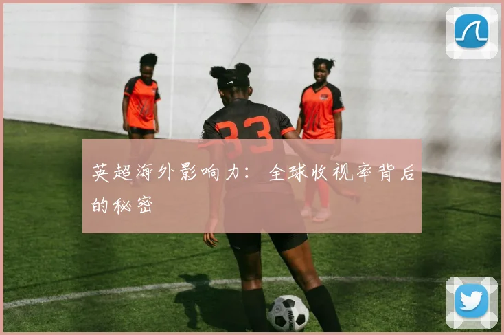 英超海外影响力：全球收视率背后的秘密