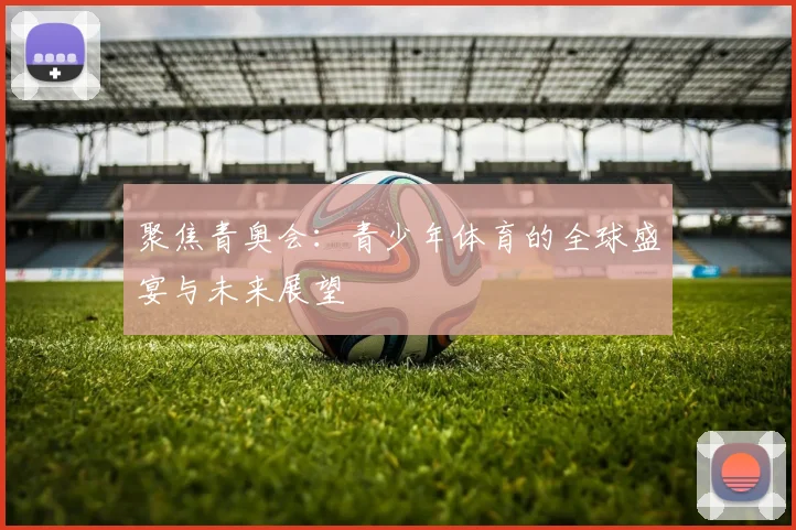 聚焦青奥会：青少年体育的全球盛宴与未来展望