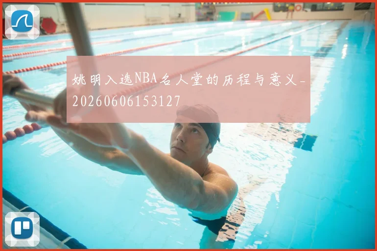 姚明入选NBA名人堂的历程与意义_20260606153127