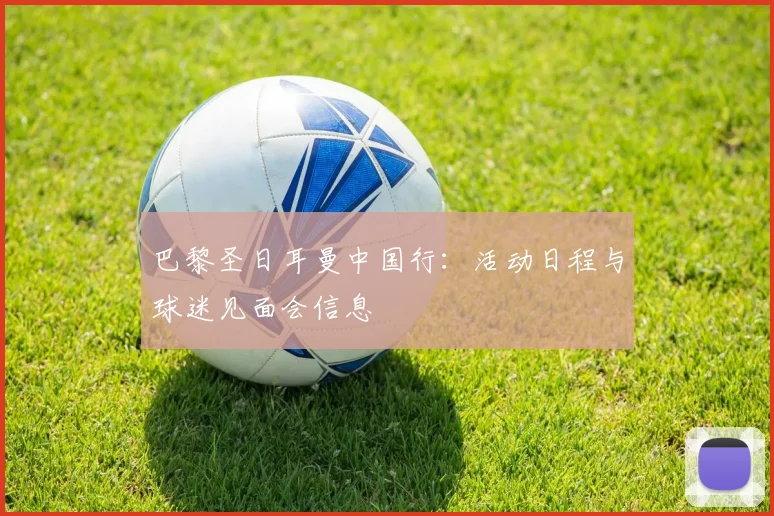 巴黎圣日耳曼中国行：活动日程与球迷见面会信息