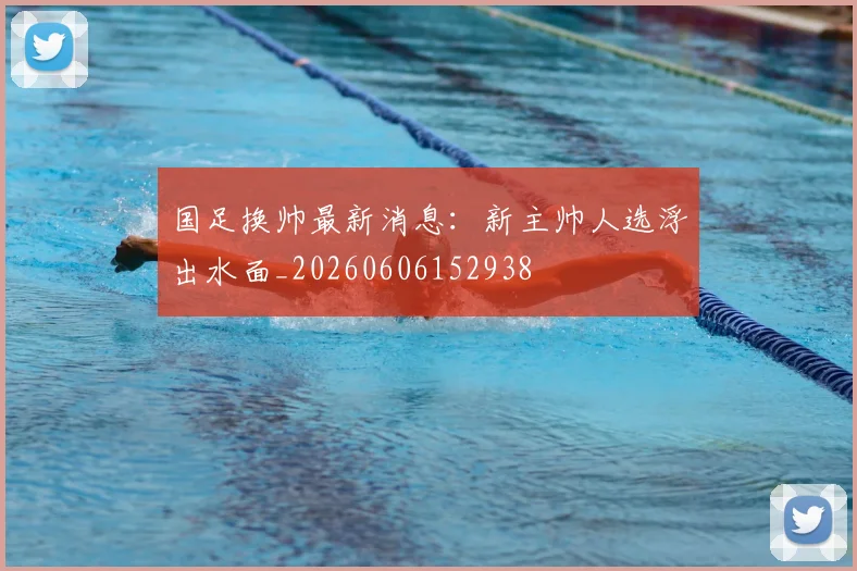国足换帅最新消息：新主帅人选浮出水面_20260606152938