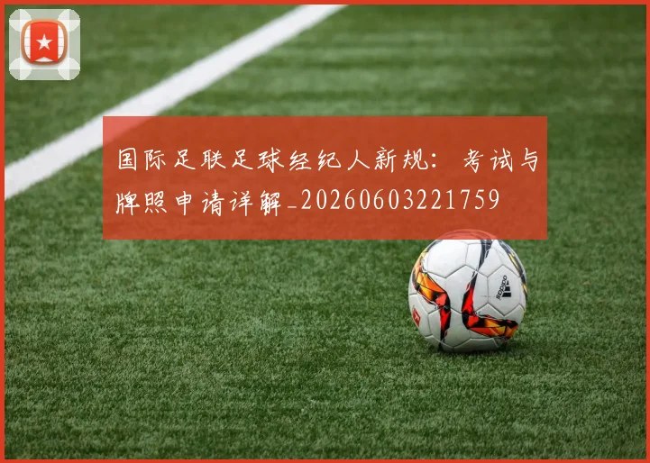 国际足联足球经纪人新规：考试与牌照申请详解_20260603221759