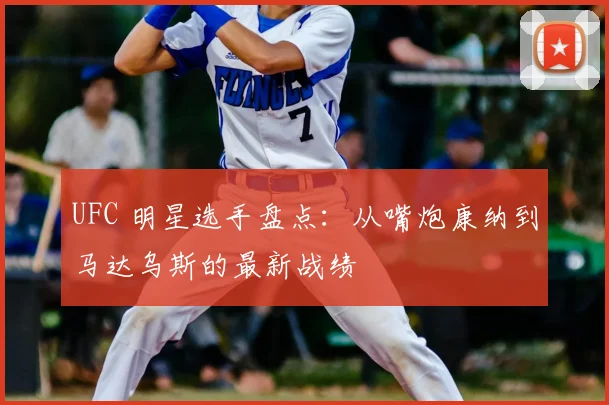 UFC 明星选手盘点:从嘴炮康纳到马达乌斯的最新战绩