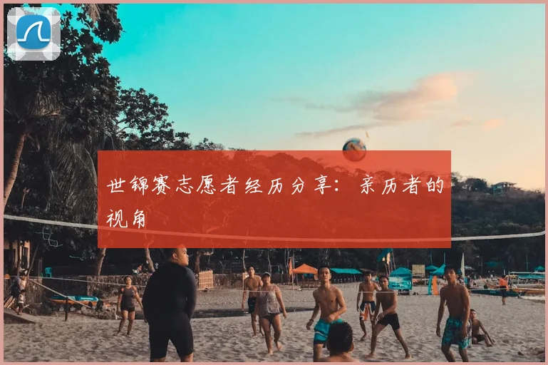 世锦赛志愿者经历分享：亲历者的视角